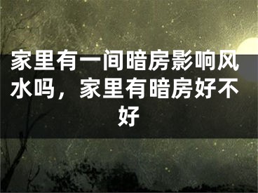 家里有一间暗房影响风水吗，家里有暗房好不好