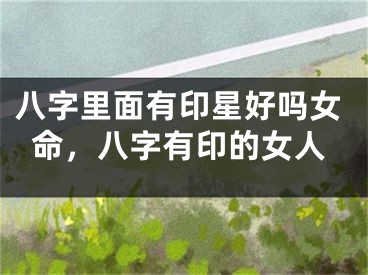 八字里面有印星好吗女命，八字有印的女人