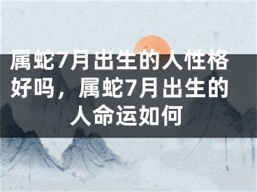 属蛇7月出生的人性格好吗，属蛇7月出生的人命运如何