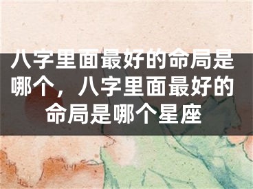 八字里面最好的命局是哪个，八字里面最好的命局是哪个星座