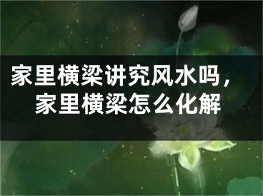 家里横梁讲究风水吗,家里横梁怎么化解