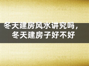 冬天建房风水讲究吗，冬天建房子好不好