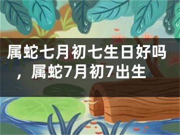 属蛇七月初七生日好吗,属蛇7月初7出生