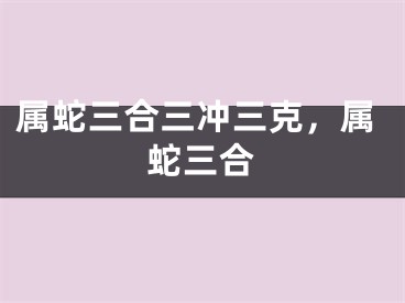 属蛇三合三冲三克,属蛇三合