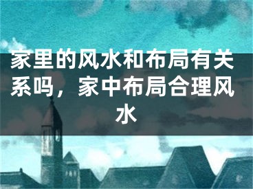 家里的风水和布局有关系吗,家中布局合理风水