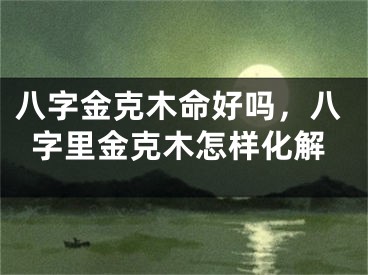 八字金克木命好吗,八字里金克木怎样化解
