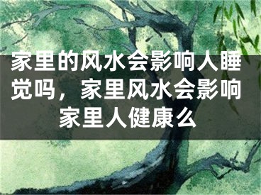 家里的风水会影响人睡觉吗，家里风水会影响家里人健康么