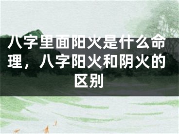 八字里面阳火是什么命理，八字阳火和阴火的区别