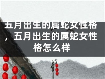 五月出生的属蛇女性格，五月出生的属蛇女性格怎么样
