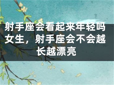射手座会看起来年轻吗女生,射手座会不会越长越漂亮