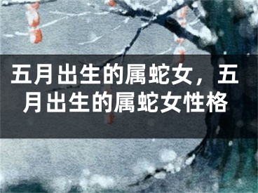 五月出生的属蛇女，五月出生的属蛇女性格
