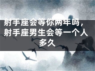 射手座会等你两年吗,射手座男生会等一个人多久