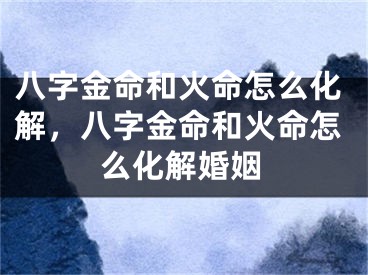 八字金命和火命怎么化解,八字金命和火命怎么化解婚姻