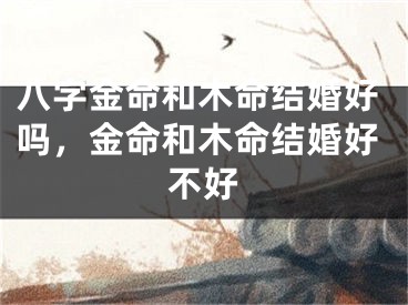 八字金命和木命结婚好吗,金命和木命结婚好不好