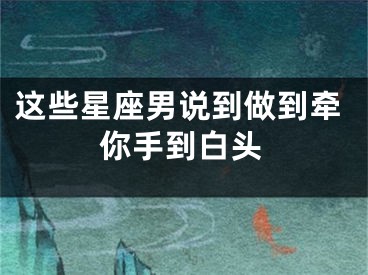 这些星座男说到做到牵你手到白头