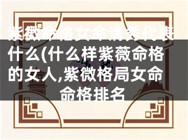 紫微命格女命清秀代表什么(什么样紫薇命格的女人,紫微格局女命命格排名