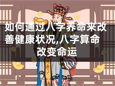 如何通过八字养命来改善健康状况,八字算命改变命运