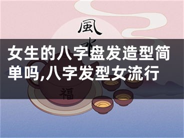 女生的八字盘发造型简单吗,八字发型女流行