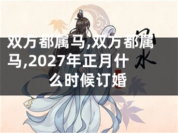 双方都属马,双方都属马,2027年正月什么时候订婚