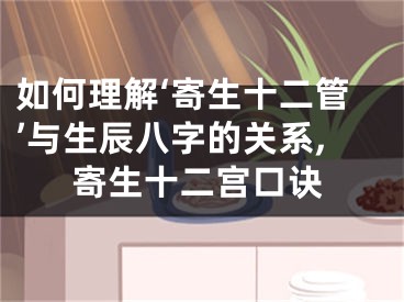 如何理解‘寄生十二管’与生辰八字的关系,寄生十二宫口诀
