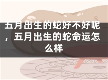 五月出生的蛇好不好呢，五月出生的蛇命运怎么样