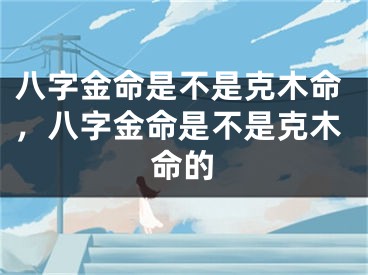 八字金命是不是克木命,八字金命是不是克木命的