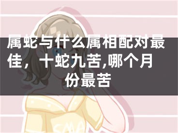 属蛇与什么属相配对最佳,十蛇九苦,哪个月份最苦