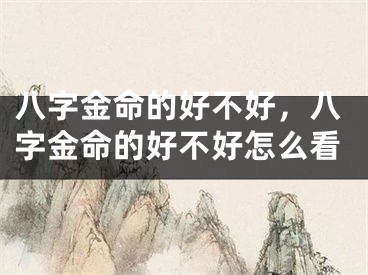 八字金命的好不好,八字金命的好不好怎么看