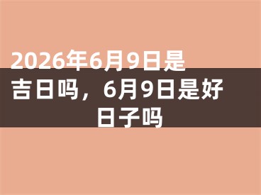 2026年6月9日是吉日吗，6月9日是好日子吗