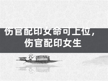 伤官配印女命可上位，伤官配印女生