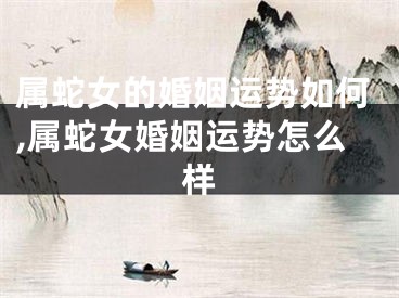 属蛇女的婚姻运势如何,属蛇女婚姻运势怎么样
