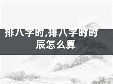排八字时,排八字时时辰怎么算