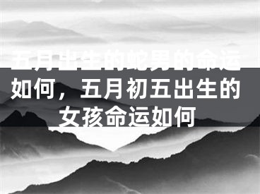 五月出生的蛇男的命运如何，五月初五出生的女孩命运如何