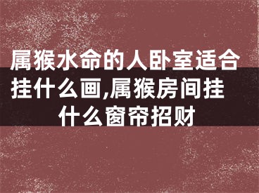 属猴水命的人卧室适合挂什么画,属猴房间挂什么窗帘招财