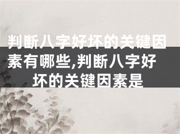 判断八字好坏的关键因素有哪些,判断八字好坏的关键因素是