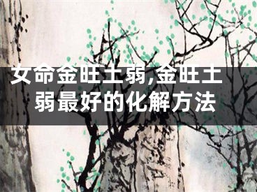 女命金旺土弱,金旺土弱最好的化解方法