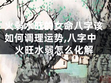 火弱水旺的女命八字该如何调理运势,八字中火旺水弱怎么化解