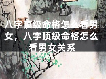 八字顶级命格怎么看男女，八字顶级命格怎么看男女关系