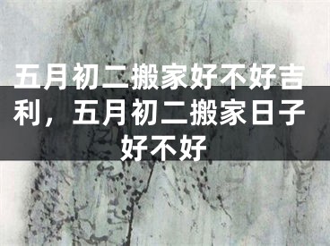 五月初二搬家好不好吉利，五月初二搬家日子好不好