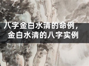八字金白水清的命例，金白水清的八字实例