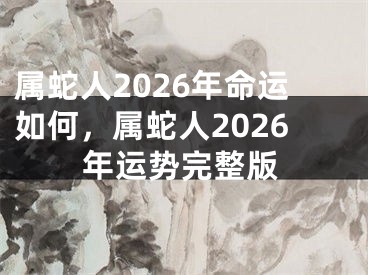 属蛇人2026年命运如何，属蛇人2026年运势完整版