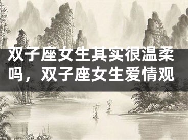双子座女生其实很温柔吗，双子座女生爱情观