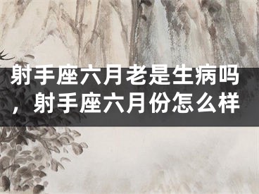 射手座六月老是生病吗，射手座六月份怎么样
