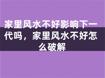 家里风水不好影响下一代吗，家里风水不好怎么破解