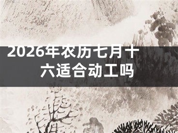 2026年农历七月十六适合动工吗