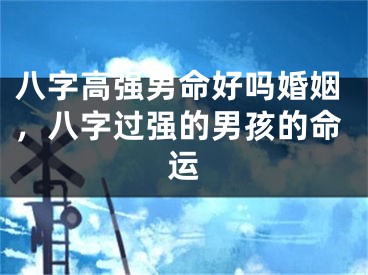 八字高强男命好吗婚姻，八字过强的男孩的命运