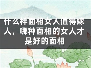 什么样面相女人值得嫁人，哪种面相的女人才是好的面相