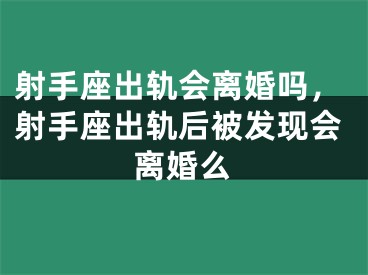 射手座出轨会离婚吗，射手座出轨后被发现会离婚么