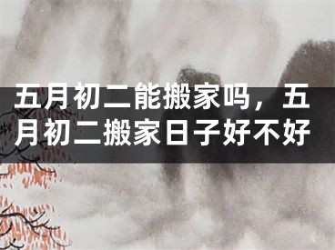 五月初二能搬家吗，五月初二搬家日子好不好