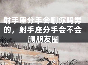 射手座分手会删你吗男的，射手座分手会不会删朋友圈